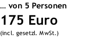 … von 5 Personen 175 Euro (incl. gesetzl. MwSt.)